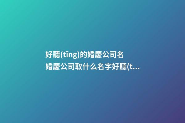 好聽(tīng)的婚慶公司名 婚慶公司取什么名字好聽(tīng)-第1張-公司起名-玄機(jī)派